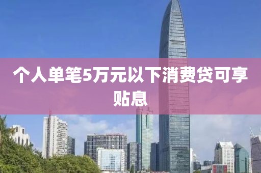 个人单笔5万元以下消费贷可享贴息