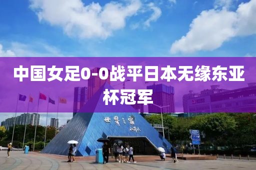 中国女足0-0战平日本无缘东亚杯冠军