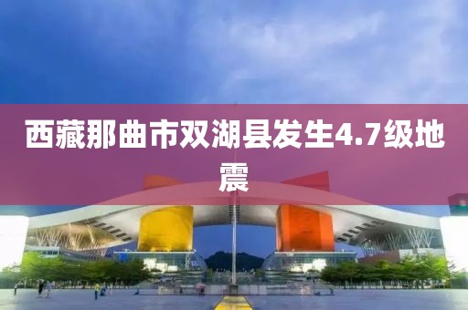 西藏那曲市双湖县发生4.7级地震