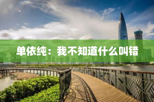 单依纯：我不知道什么叫错