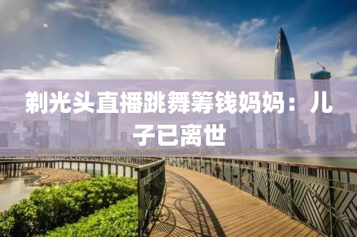 剃光头直播跳舞筹钱妈妈：儿子已离世