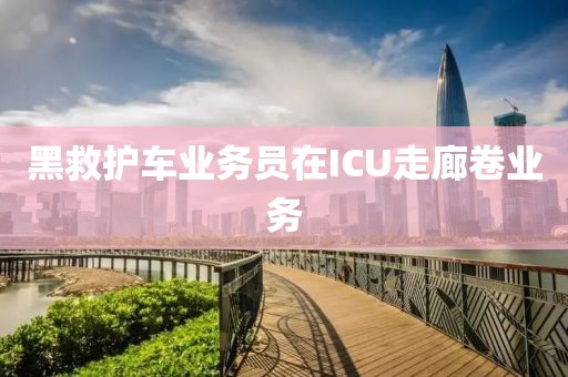 黑救护车业务员在ICU走廊卷业务
