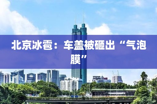 北京冰雹:车盖被砸出“气泡膜”
