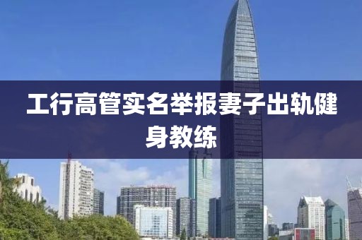 工行高管实名举报妻子出轨健身教练
