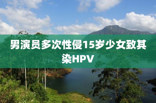 男演员多次性侵15岁少女致其染HPV