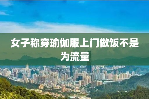 女子称穿瑜伽服上门做饭不是为流量