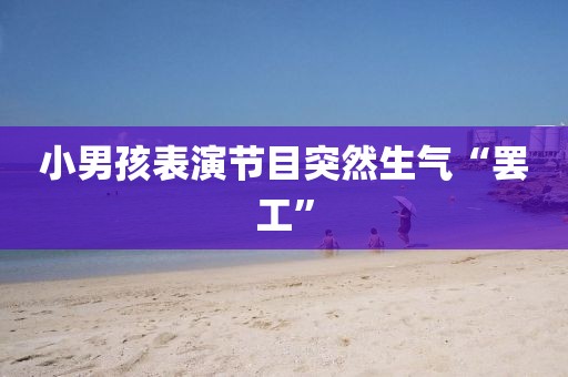 小男孩表演节目突然生气“罢工”