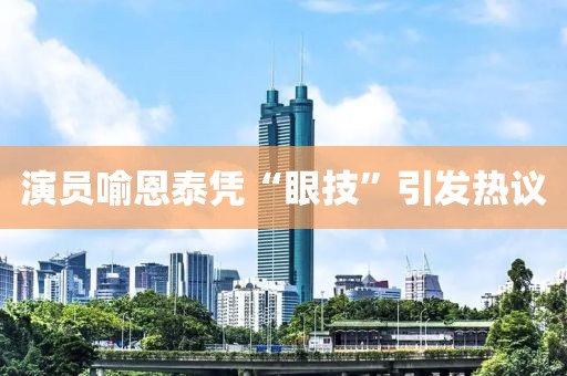 演员喻恩泰凭“眼技”引发热议