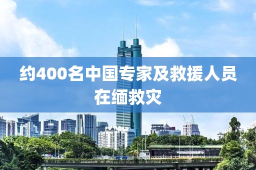 约400名中国专家及救援人员在缅救灾