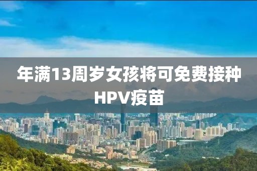 年满13周岁女孩将可免费接种HPV疫苗