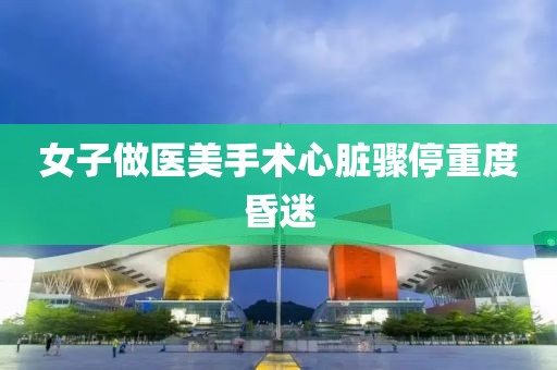 女子做医美手术心脏骤停重度昏迷