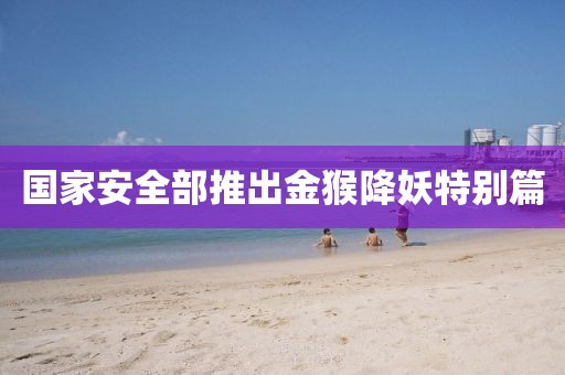 国家安全部推出金猴降妖特别篇