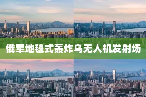 俄军地毯式轰炸乌无人机发射场