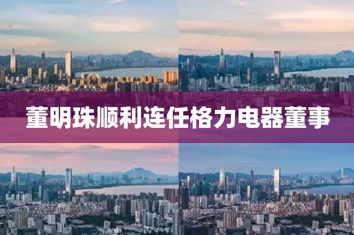 董明珠顺利连任格力电器董事