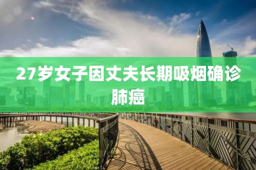 27岁女子因丈夫长期吸烟确诊肺癌