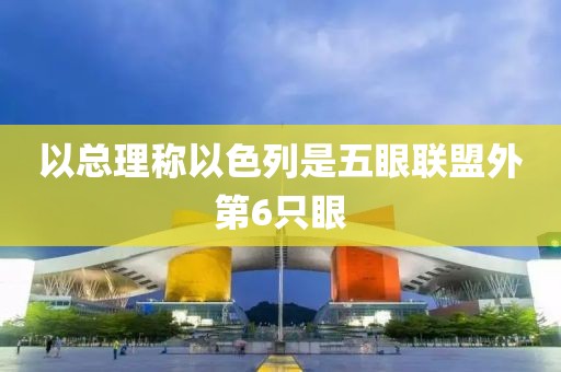以总理称以色列是五眼联盟外第6只眼
