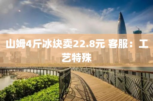 山姆4斤冰块卖22.8元 客服：工艺特殊
