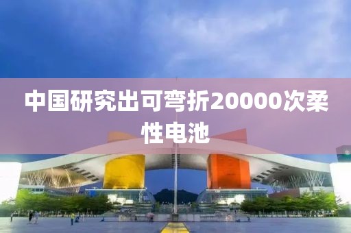 中国研究出可弯折20000次柔性电池