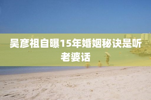 吴彦祖自曝15年婚姻秘诀是听老婆话