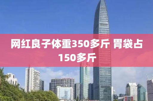 网红良子体重350多斤 胃袋占150多斤