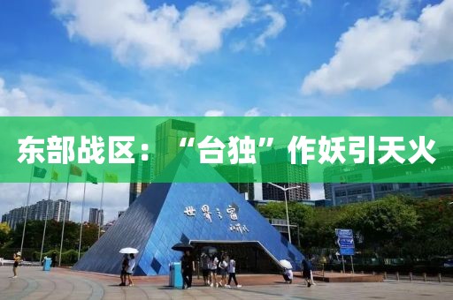 东部战区：“台独”作妖引天火