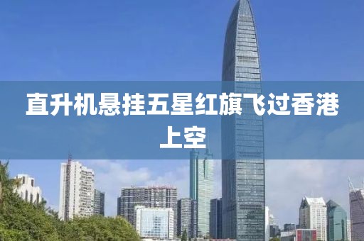 直升机悬挂五星红旗飞过香港上空