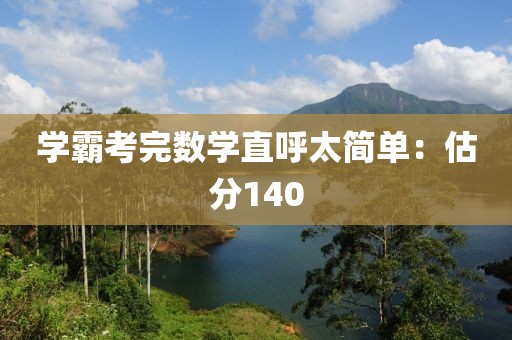学霸考完数学直呼太简单：估分140