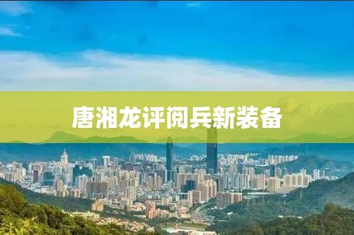 唐湘龙评阅兵新装备