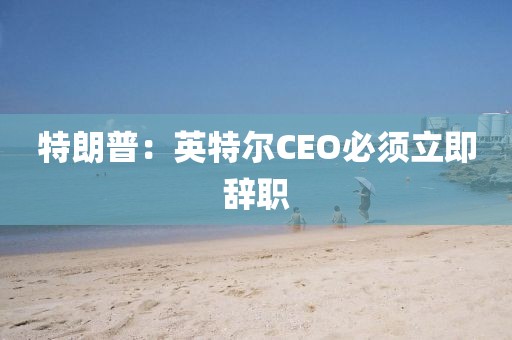 特朗普：英特尔CEO必须立即辞职