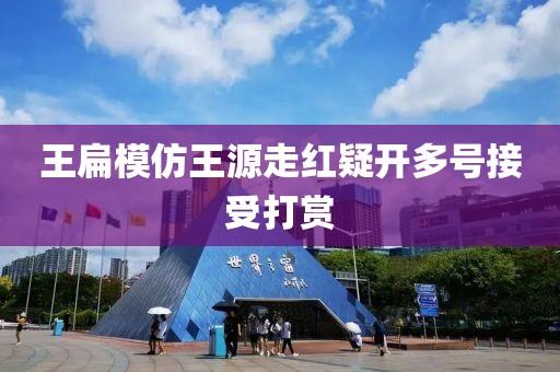 王扁模仿王源走红疑开多号接受打赏