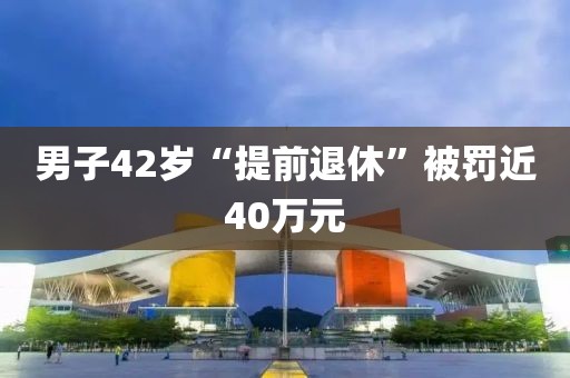 男子42岁“提前退休”被罚近40万元