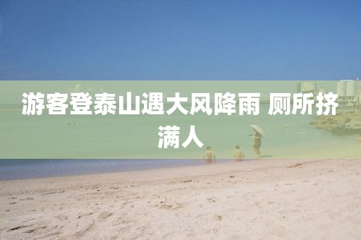 游客登泰山遇大风降雨 厕所挤满人