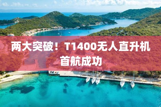 两大突破！T1400无人直升机首航成功