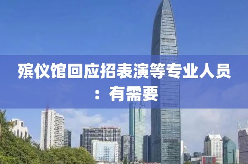 殡仪馆回应招表演等专业人员：有需要