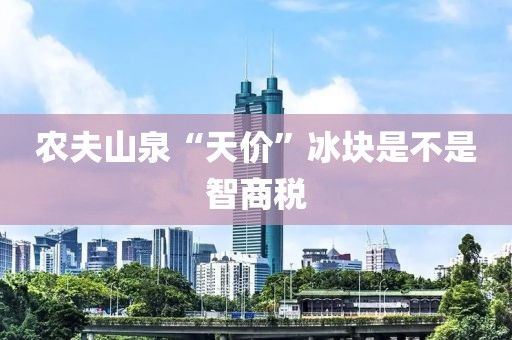 农夫山泉“天价”冰块是不是智商税