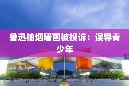 鲁迅抽烟墙画被投诉：误导青少年