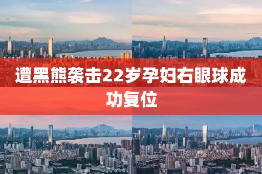 遭黑熊袭击22岁孕妇右眼球成功复位