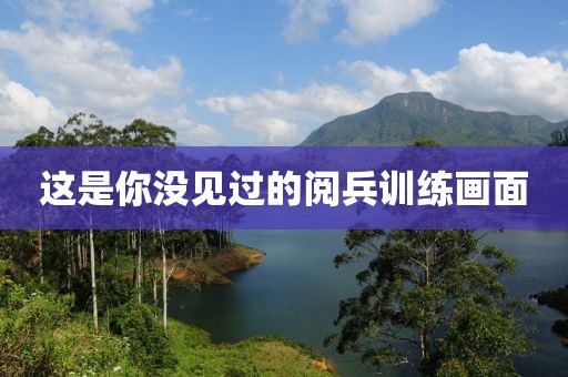 这是你没见过的阅兵训练画面