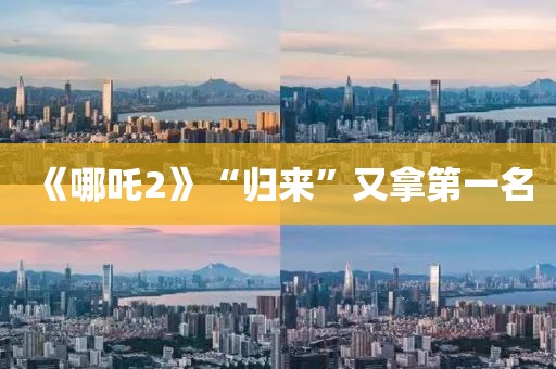 《哪吒2》“归来”又拿第一名