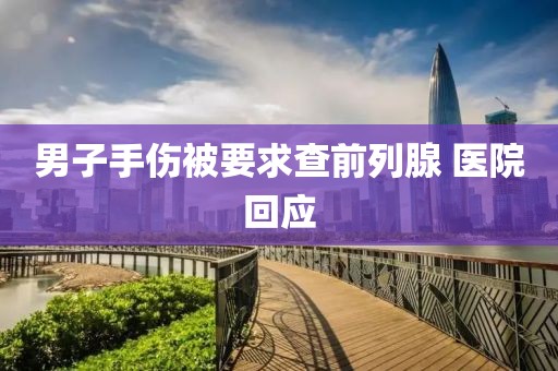 男子手伤被要求查前列腺 医院回应