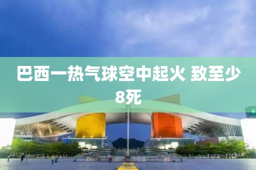 巴西一热气球空中起火 致至少8死