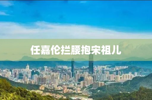 任嘉伦拦腰抱宋祖儿
