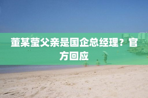 董某莹父亲是国企总经理？官方回应