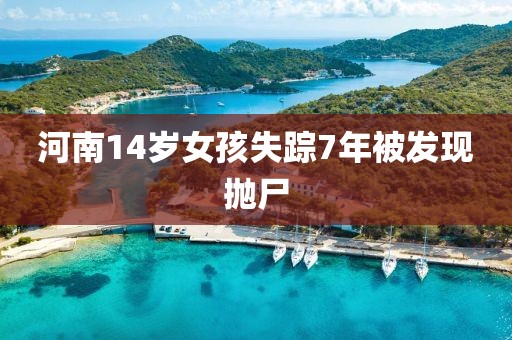 河南14岁女孩失踪7年被发现抛尸