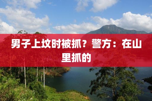 男子上坟时被抓？警方：在山里抓的