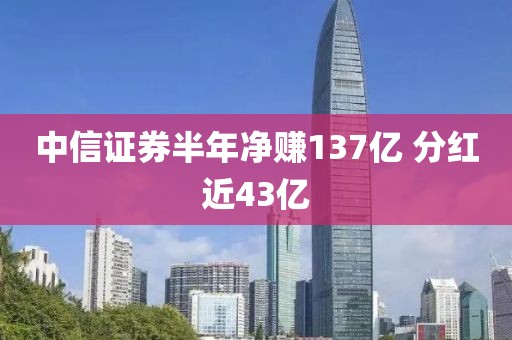中信证券半年净赚137亿 分红近43亿