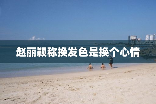 赵丽颖称换发色是换个心情