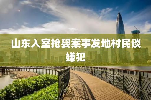 山东入室抢婴案事发地村民谈嫌犯
