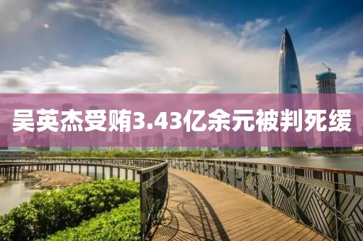吴英杰受贿3.43亿余元被判死缓