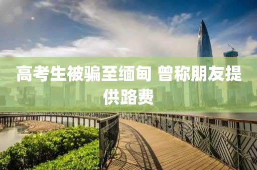 高考生被骗至缅甸 曾称朋友提供路费